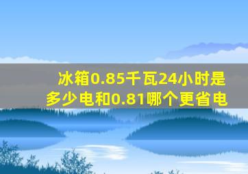 冰箱0.85千瓦24小时是多少电和0.81哪个更省电