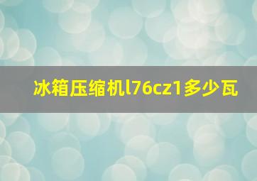 冰箱压缩机l76cz1多少瓦