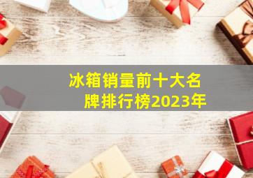 冰箱销量前十大名牌排行榜2023年