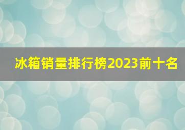 冰箱销量排行榜2023前十名