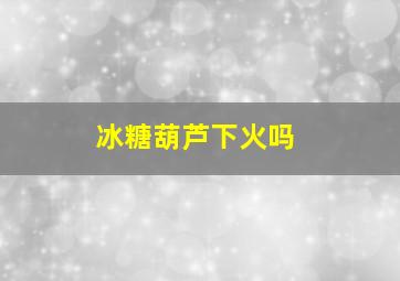 冰糖葫芦下火吗