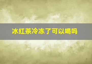 冰红茶冷冻了可以喝吗