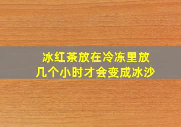 冰红茶放在冷冻里放几个小时才会变成冰沙