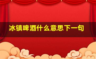 冰镇啤酒什么意思下一句