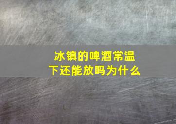 冰镇的啤酒常温下还能放吗为什么