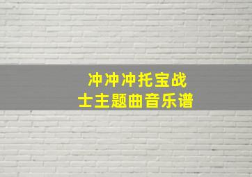 冲冲冲托宝战士主题曲音乐谱