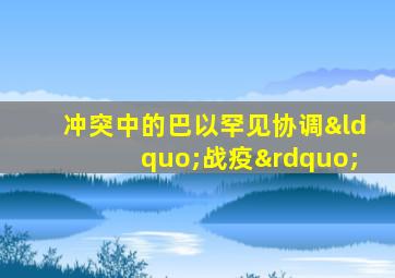 冲突中的巴以罕见协调“战疫”