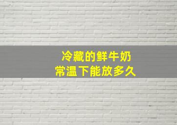 冷藏的鲜牛奶常温下能放多久