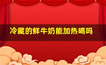 冷藏的鲜牛奶能加热喝吗