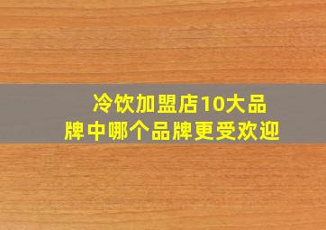 冷饮加盟店10大品牌中哪个品牌更受欢迎