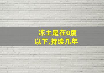 冻土是在0度以下,持续几年