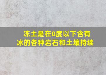 冻土是在0度以下含有冰的各种岩石和土壤持续