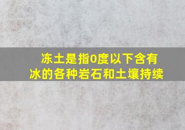 冻土是指0度以下含有冰的各种岩石和土壤持续