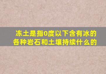 冻土是指0度以下含有冰的各种岩石和土壤持续什么的