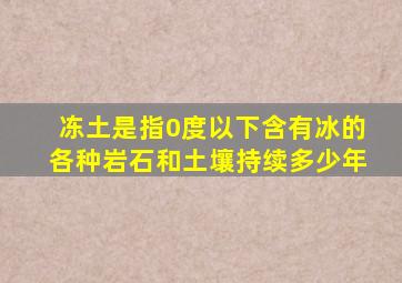 冻土是指0度以下含有冰的各种岩石和土壤持续多少年