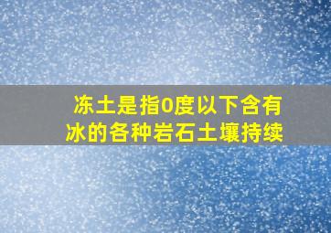 冻土是指0度以下含有冰的各种岩石土壤持续