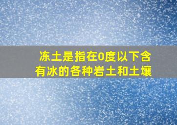 冻土是指在0度以下含有冰的各种岩土和土壤