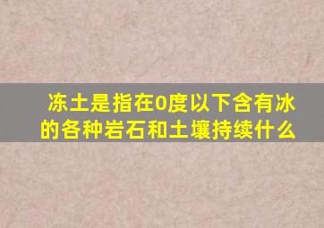 冻土是指在0度以下含有冰的各种岩石和土壤持续什么