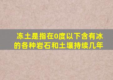 冻土是指在0度以下含有冰的各种岩石和土壤持续几年