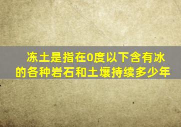 冻土是指在0度以下含有冰的各种岩石和土壤持续多少年