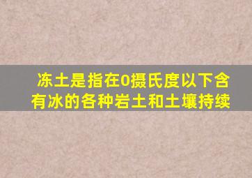 冻土是指在0摄氏度以下含有冰的各种岩土和土壤持续