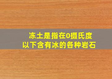 冻土是指在0摄氏度以下含有冰的各种岩石