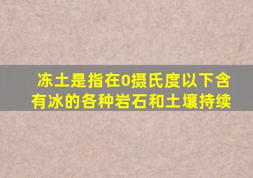 冻土是指在0摄氏度以下含有冰的各种岩石和土壤持续