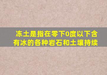 冻土是指在零下0度以下含有冰的各种岩石和土壤持续