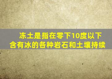 冻土是指在零下10度以下含有冰的各种岩石和土壤持续