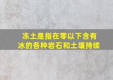 冻土是指在零以下含有冰的各种岩石和土壤持续