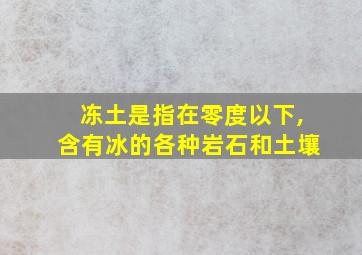 冻土是指在零度以下,含有冰的各种岩石和土壤