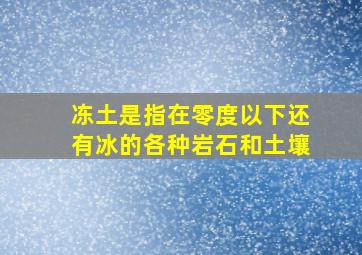 冻土是指在零度以下还有冰的各种岩石和土壤