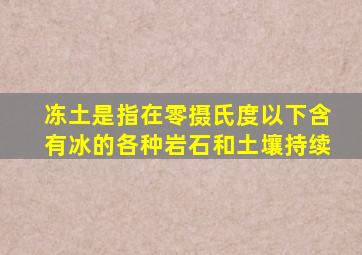 冻土是指在零摄氏度以下含有冰的各种岩石和土壤持续