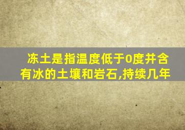 冻土是指温度低于0度并含有冰的土壤和岩石,持续几年