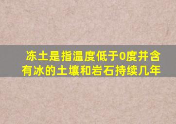 冻土是指温度低于0度并含有冰的土壤和岩石持续几年