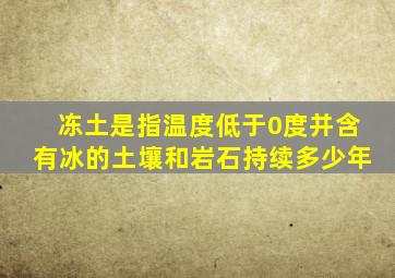 冻土是指温度低于0度并含有冰的土壤和岩石持续多少年