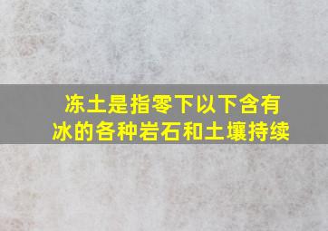 冻土是指零下以下含有冰的各种岩石和土壤持续