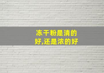 冻干粉是清的好,还是浓的好