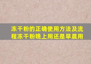 冻干粉的正确使用方法及流程冻干粉晚上用还是早晨用