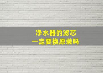 净水器的滤芯一定要换原装吗