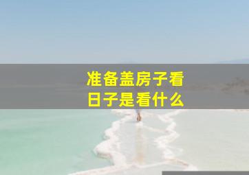 准备盖房子看日子是看什么