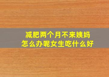 减肥两个月不来姨妈怎么办呢女生吃什么好