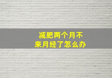 减肥两个月不来月经了怎么办