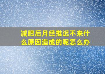 减肥后月经推迟不来什么原因造成的呢怎么办