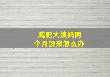 减肥大姨妈两个月没来怎么办