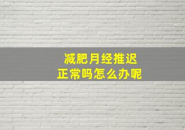 减肥月经推迟正常吗怎么办呢