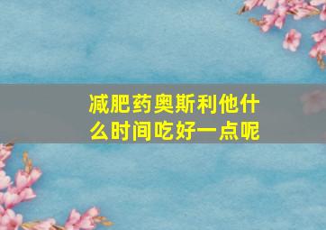 减肥药奥斯利他什么时间吃好一点呢