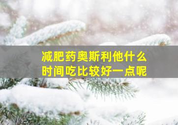 减肥药奥斯利他什么时间吃比较好一点呢