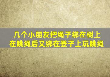 几个小朋友把绳子绑在树上在跳绳后又绑在登子上玩跳绳