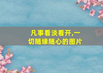 凡事看淡看开,一切随缘随心的图片